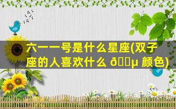 六一一号是什么星座(双子座的人喜欢什么 🌵 颜色)